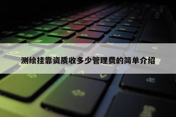测绘挂靠资质收多少管理费的简单介绍