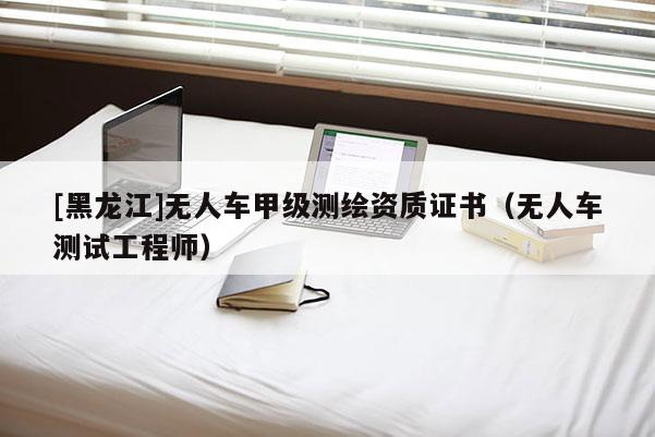 [黑龙江]无人车甲级测绘资质证书（无人车测试工程师）