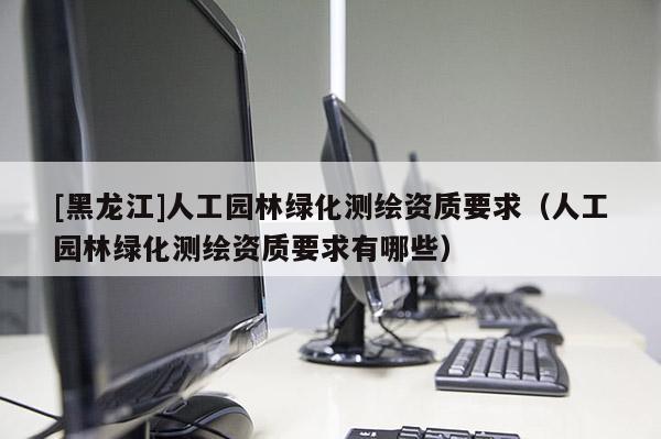 [黑龙江]人工园林绿化测绘资质要求（人工园林绿化测绘资质要求有哪些）