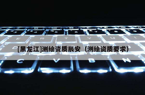 [黑龙江]测绘资质辰安（测绘资质要求）