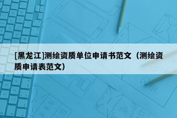 [黑龙江]测绘资质单位申请书范文（测绘资质申请表范文）