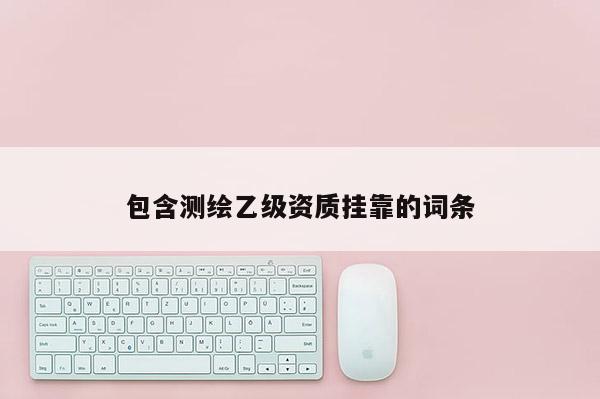 包含测绘乙级资质挂靠的词条