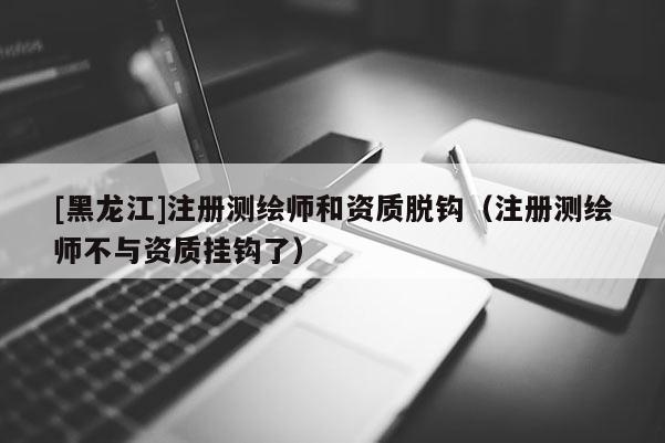 [黑龙江]注册测绘师和资质脱钩（注册测绘师不与资质挂钩了）