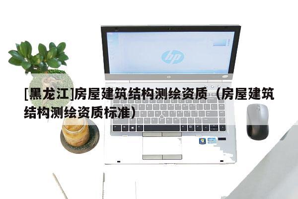 [黑龙江]房屋建筑结构测绘资质（房屋建筑结构测绘资质标准）