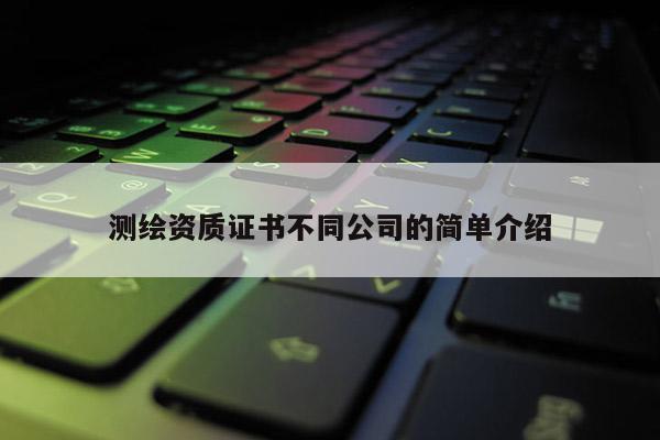 测绘资质证书不同公司的简单介绍