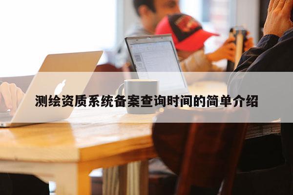 测绘资质系统备案查询时间的简单介绍