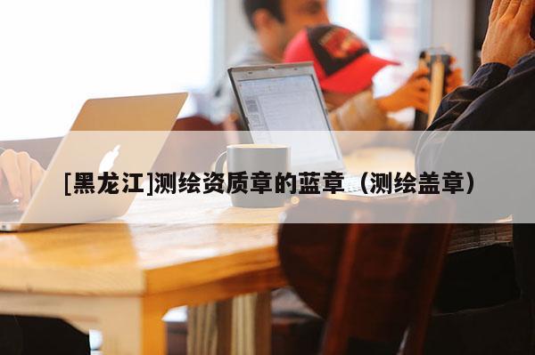 [黑龙江]测绘资质章的蓝章（测绘盖章）