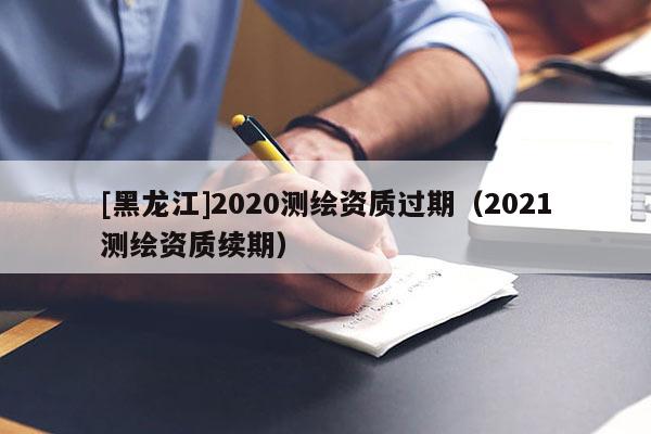 [黑龙江]2020测绘资质过期（2021测绘资质续期）