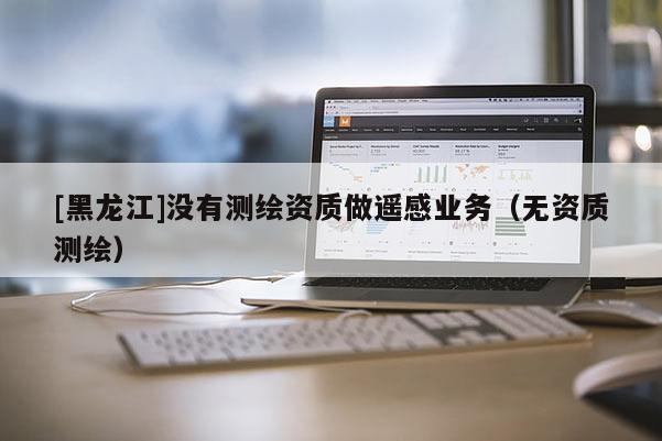 [黑龙江]没有测绘资质做遥感业务（无资质测绘）