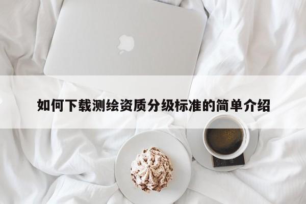 如何下载测绘资质分级标准的简单介绍