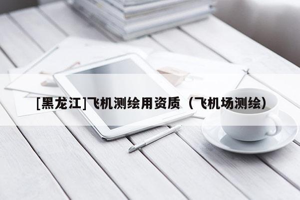 [黑龙江]飞机测绘用资质（飞机场测绘）