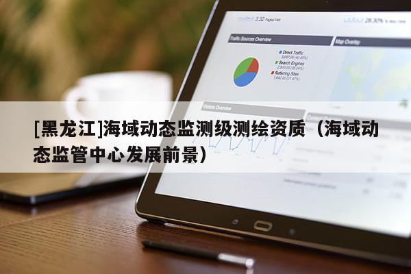 [黑龙江]海域动态监测级测绘资质（海域动态监管中心发展前景）