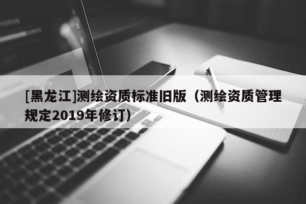 [黑龙江]测绘资质标准旧版（测绘资质管理规定2019年修订）