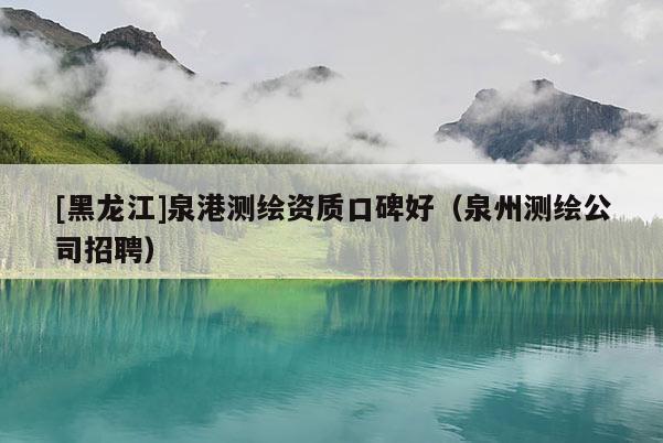 [黑龙江]泉港测绘资质口碑好（泉州测绘公司招聘）