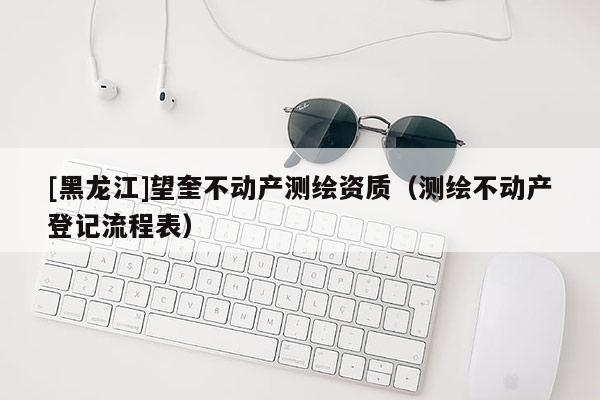 [黑龙江]望奎不动产测绘资质（测绘不动产登记流程表）