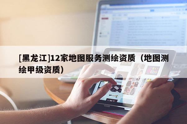 [黑龙江]12家地图服务测绘资质（地图测绘甲级资质）