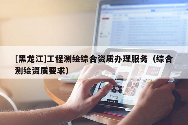 [黑龙江]工程测绘综合资质办理服务（综合测绘资质要求）