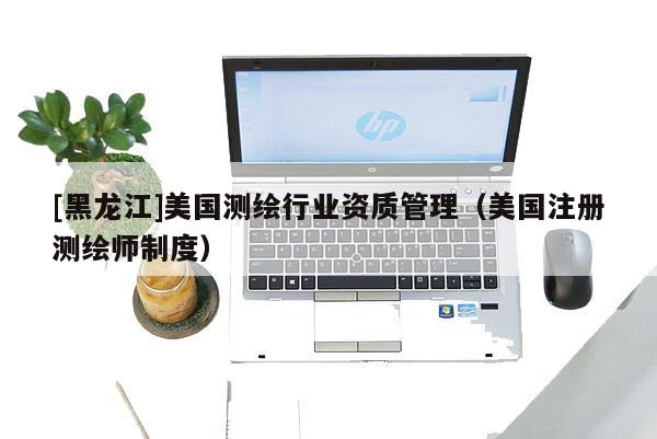 [黑龙江]美国测绘行业资质管理（美国注册测绘师制度）