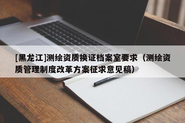 [黑龙江]测绘资质换证档案室要求（测绘资质管理制度改革方案征求意见稿）