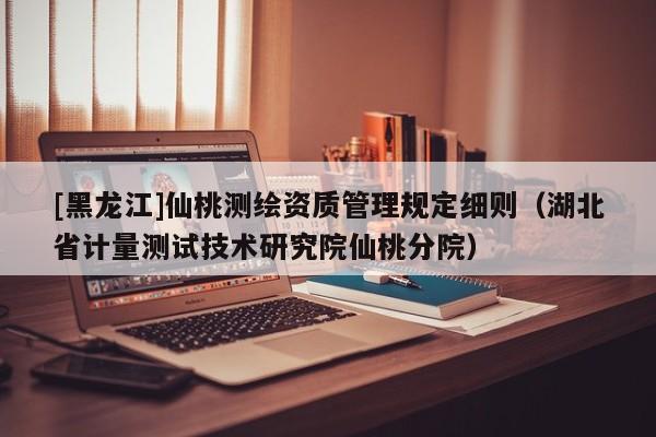 [黑龙江]仙桃测绘资质管理规定细则（湖北省计量测试技术研究院仙桃分院）