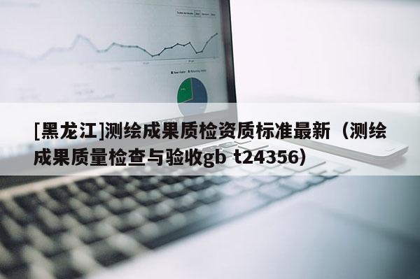 [黑龙江]测绘成果质检资质标准最新（测绘成果质量检查与验收gb t24356）