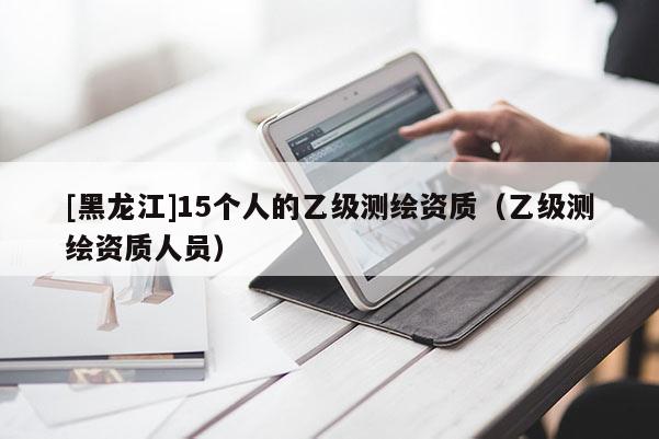 [黑龙江]15个人的乙级测绘资质（乙级测绘资质人员）