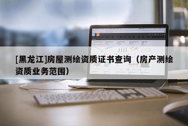 [黑龙江]房屋测绘资质证书查询（房产测绘资质业务范围）