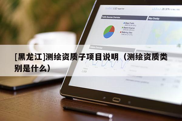 [黑龙江]测绘资质子项目说明（测绘资质类别是什么）