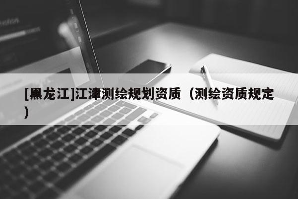 [黑龙江]江津测绘规划资质（测绘资质规定）