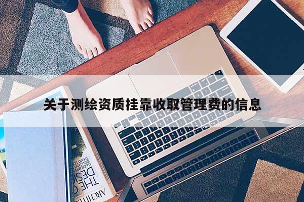 关于测绘资质挂靠收取管理费的信息