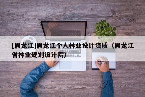 [黑龙江]黑龙江个人林业设计资质（黑龙江省林业规划设计院）