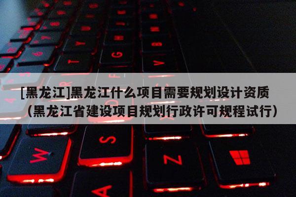 [黑龙江]黑龙江什么项目需要规划设计资质（黑龙江省建设项目规划行政许可规程试行）