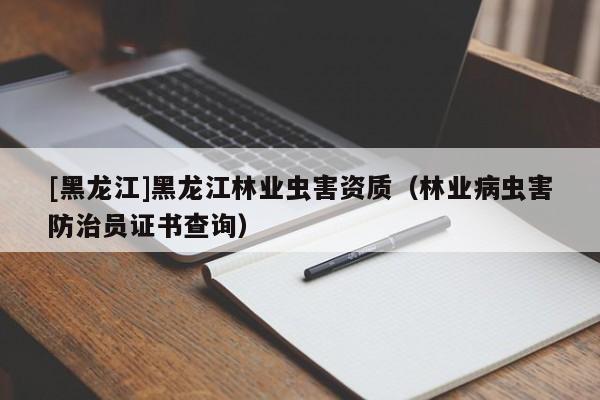 [黑龙江]黑龙江林业虫害资质（林业病虫害防治员证书查询）