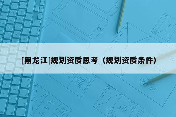 [黑龙江]规划资质思考（规划资质条件）