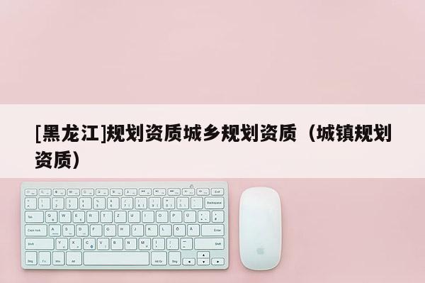 [黑龙江]规划资质城乡规划资质（城镇规划资质）