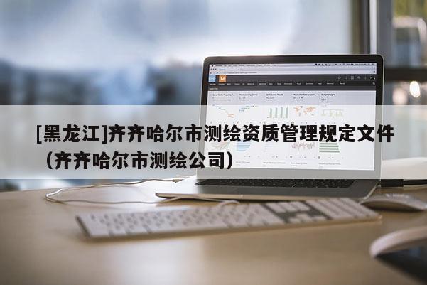 [黑龙江]齐齐哈尔市测绘资质管理规定文件（齐齐哈尔市测绘公司）