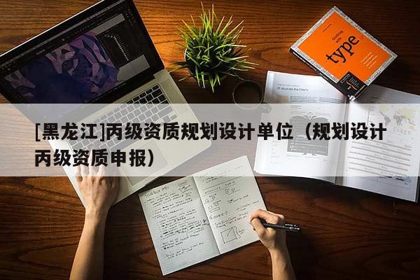 [黑龙江]丙级资质规划设计单位（规划设计丙级资质申报）