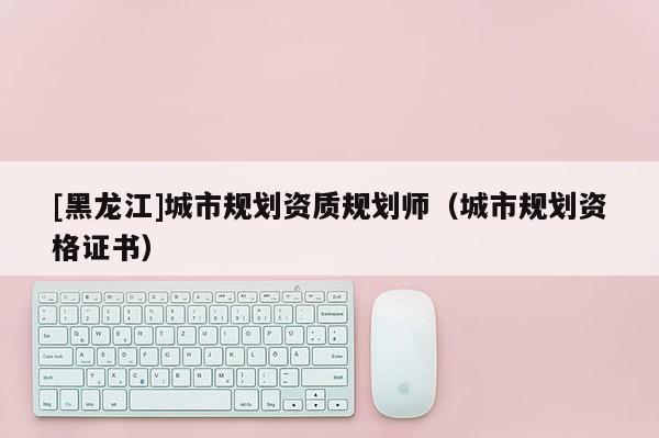 [黑龙江]城市规划资质规划师（城市规划资格证书）