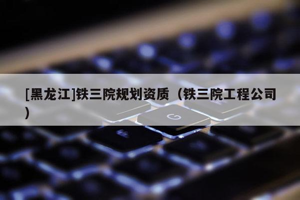 [黑龙江]铁三院规划资质（铁三院工程公司）