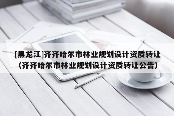 [黑龙江]齐齐哈尔市林业规划设计资质转让（齐齐哈尔市林业规划设计资质转让公告）