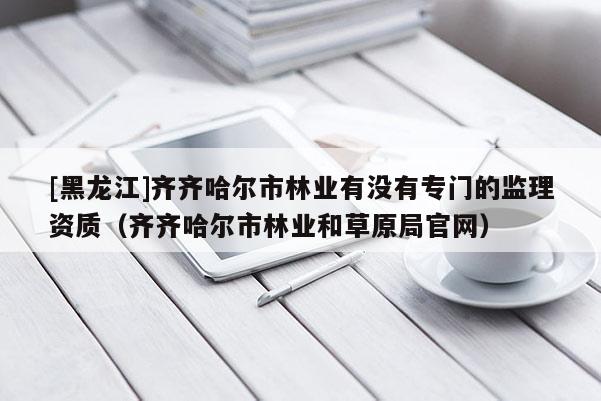 [黑龙江]齐齐哈尔市林业有没有专门的监理资质（齐齐哈尔市林业和草原局官网）
