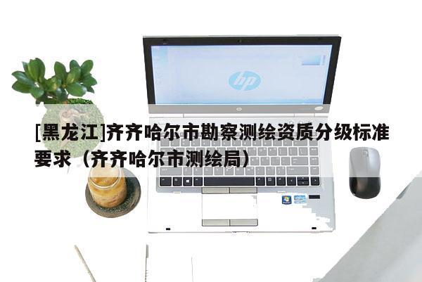 [黑龙江]齐齐哈尔市勘察测绘资质分级标准要求（齐齐哈尔市测绘局）