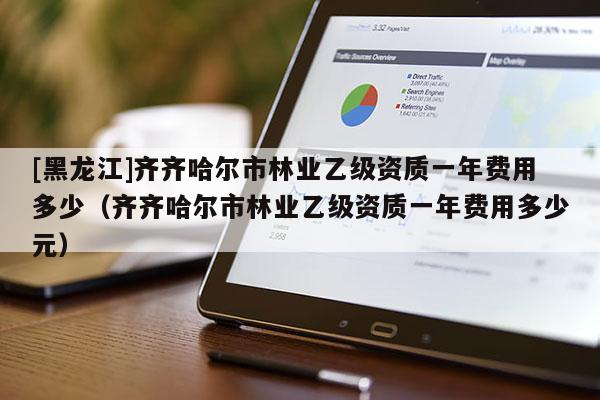 [黑龙江]齐齐哈尔市林业乙级资质一年费用多少（齐齐哈尔市林业乙级资质一年费用多少元）