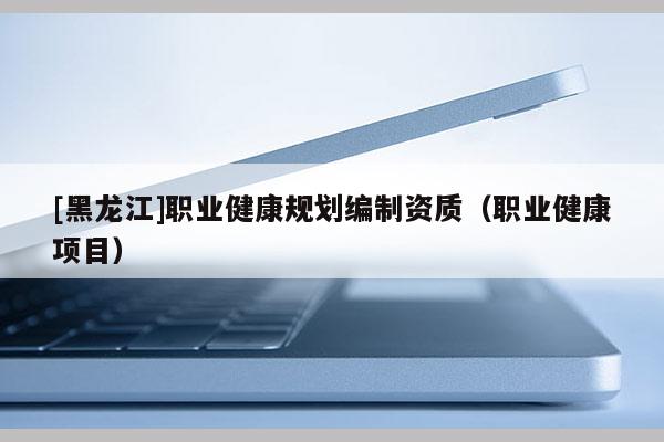 [黑龙江]职业健康规划编制资质（职业健康项目）