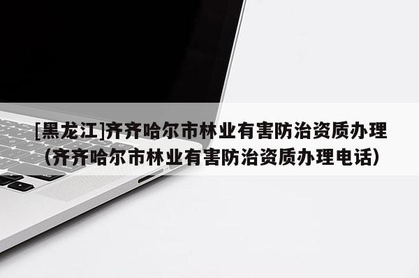 [黑龙江]齐齐哈尔市林业有害防治资质办理（齐齐哈尔市林业有害防治资质办理电话）