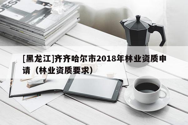 [黑龙江]齐齐哈尔市2018年林业资质申请（林业资质要求）