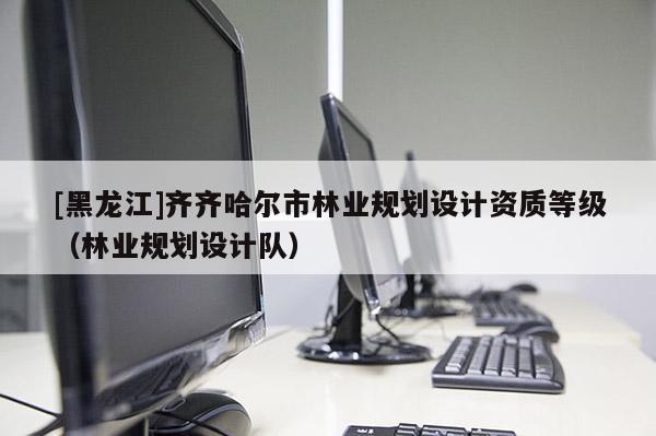 [黑龙江]齐齐哈尔市林业规划设计资质等级（林业规划设计队）