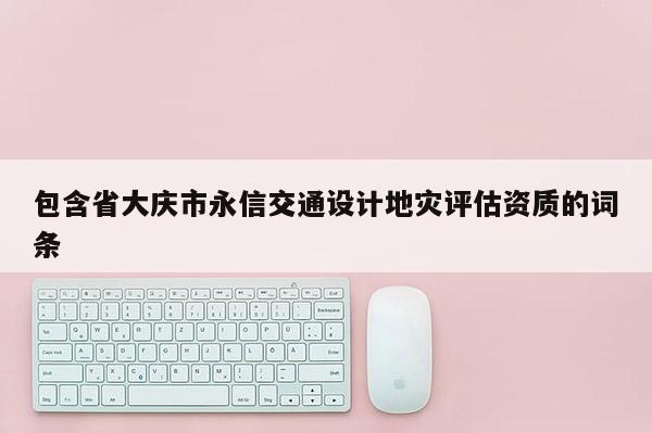 包含省大庆市永信交通设计地灾评估资质的词条