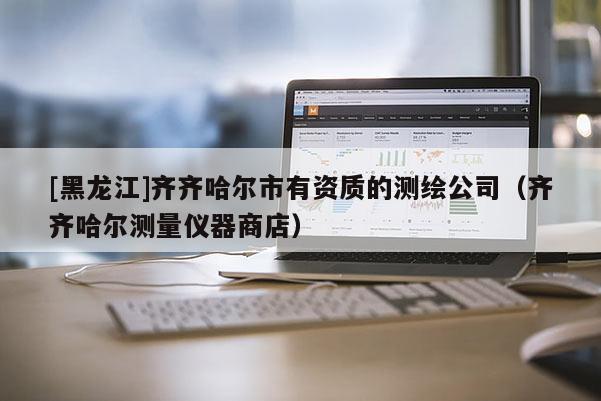 [黑龙江]齐齐哈尔市有资质的测绘公司（齐齐哈尔测量仪器商店）