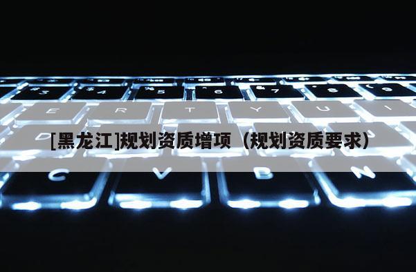 [黑龙江]规划资质增项（规划资质要求）